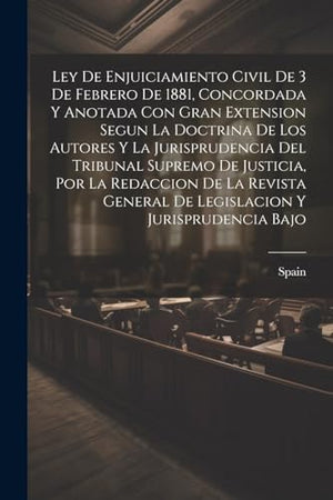 Ley De Enjuiciamiento Civil De 3 De Febrero De 1881, Concordada Y Anotada Con Gran Extension Segun La Doctrina De Los Autores Y La Jurisprudencia Del Tribunal Supremo De Justicia, Por La Redaccion De La Revista General De Legislacion Y Jurisprudencia Bajo