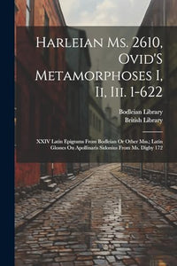 Harleian Ms. 2610, Ovid'S Metamorphoses I, Ii, Iii. 1-622; XXIV Latin Epigrams from Bodleian Or Other Mss.; Latin Glosses On Apollinaris Sidonius from Ms. Digby 172 