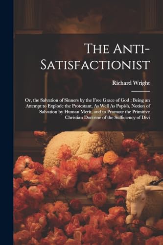 The Anti-Satisfactionist: Or, the Salvation of Sinners by the Free Gra cover