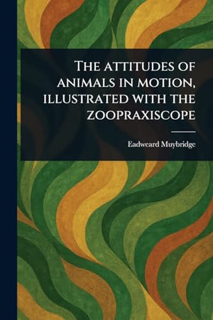 The Attitudes of Animals in Motion, Illustrated With the Zoopraxiscope