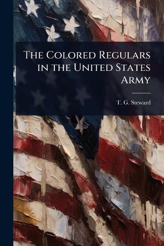 The Colored Regulars in the United States Army