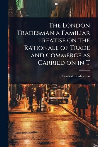 The London Tradesman a Familiar Treatise on the Rationale of Trade and