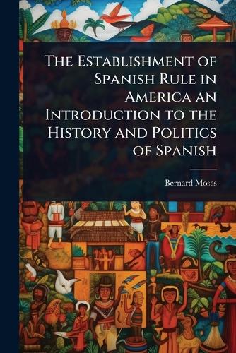 The Establishment of Spanish Rule in America an Introduction to the Hi