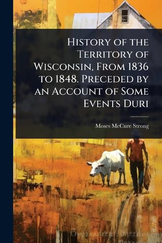History of the Territory of Wisconsin, From 1836 to 1848. Preceded by