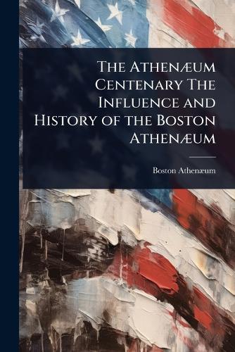 The AthenÃ]um Centenary The Influence and History of the Boston AthenÃ