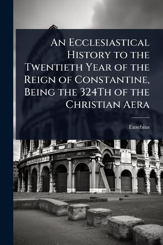 An Ecclesiastical History to the Twentieth Year of the Reign of Consta