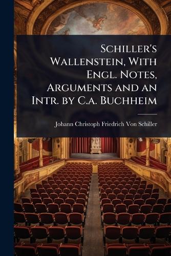 Schiller's Wallenstein, With Engl. Notes, Arguments and an Intr. by C.