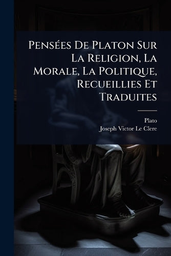 PensÃ(c)es De Platon Sur La Religion, La Morale, La Politique, Recueil