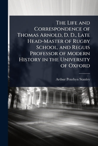 The Life and Correspondence of Thomas Arnold, D. D., Late Head-Master