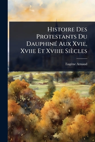 Histoire Des Protestants Du DauphinÃ(c) Aux Xvie, Xviie Et Xviiie Sièc