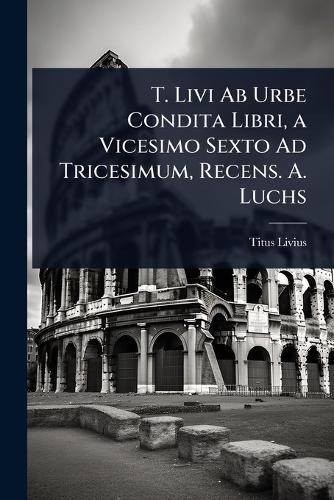 T. Livi Ab Urbe Condita Libri, a Vicesimo Sexto Ad Tricesimum, Recens.
