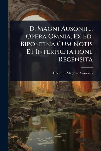 D. Magni Ausonii ... Opera Omnia, Ex Ed. Bipontina Cum Notis Et Interp