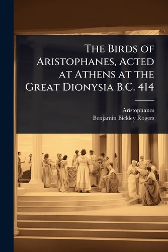 The Birds of Aristophanes, Acted at Athens at the Great Dionysia B.C.