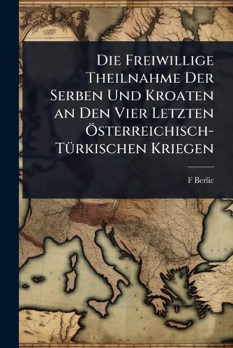 Die Freiwillige Theilnahme Der Serben Und Kroaten an Den Vier Letzten