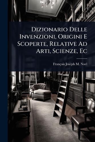 Dizionario Delle Invenzioni, Origini E Scoperte, Relative Ad Arti, Sci