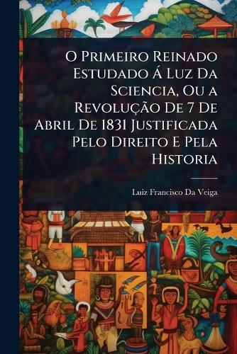 O Primeiro Reinado Estudado à Luz Da Sciencia, Ou a Revolução De 7 De cover