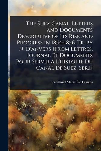 The Suez Canal. Letters and Documents Descriptive of Its Rise and Prog cover