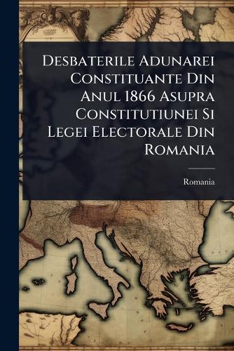 Desbaterile Adunarei Constituante Din Anul 1866 Asupra Constitutiunei cover
