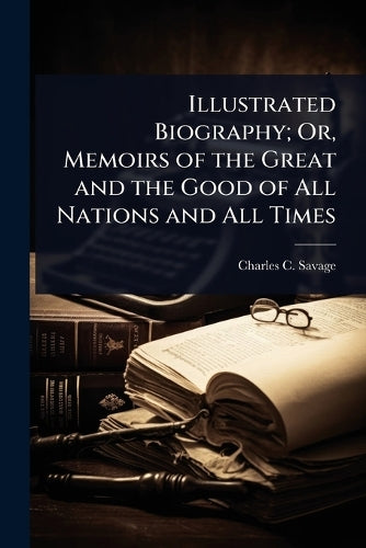 Illustrated Biography; Or, Memoirs of the Great and the Good of All Na cover