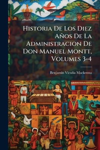 Historia De Los Diez Años De La Administracion De Don Manuel Montt, Vo cover