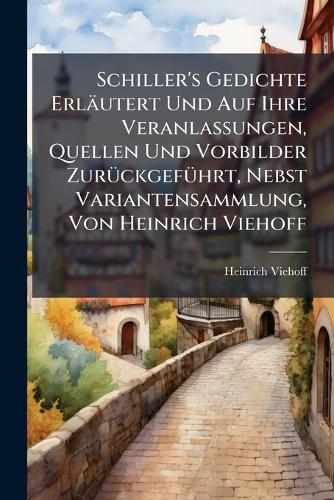 Schiller's Gedichte Erläutert Und Auf Ihre Veranlassungen, Quellen Und cover