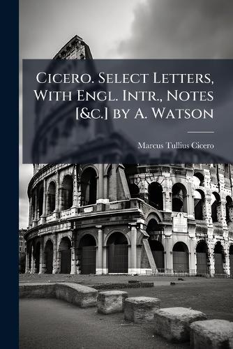 Cicero. Select Letters, With Engl. Intr., Notes [&c.] by A. Watson cover