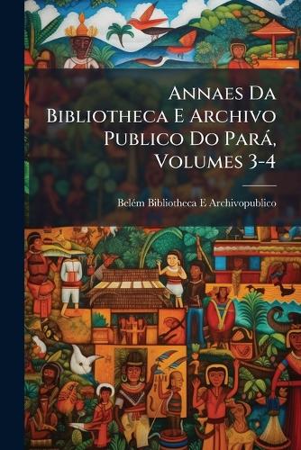 Annaes Da Bibliotheca E Archivo Publico Do Parà, Volumes 3-4 cover