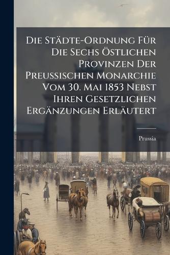 Die Städte-Ordnung FÃ1/4r Die Sechs Ã-stlichen Provinzen Der Preussisc cover