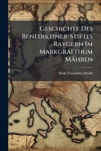 Geschichte Des Benediktiner-Stiftes Raygern Im Markgrafthum Mähren cover