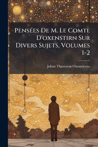 PensÃ(c)es De M. Le Comte D'oxenstirn Sur Divers Sujets, Volumes 1-2 cover