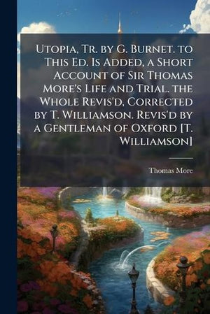 Utopia, Tr. by G. Burnet. to This Ed. Is Added, a Short Account of Sir Thomas More's Life and Trial. the Whole Revis'd, Corrected by T. Williamson. Revis'd by a Gentleman of Oxford [T. Williamson]