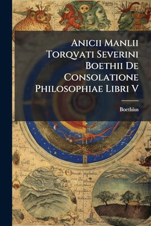 Anicii Manlii Torqvati Severini Boethii De Consolatione Philosophiae Libri V