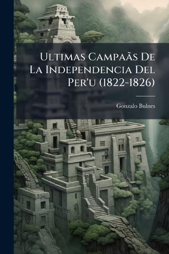 Ultimas Campaãs De La Independencia Del Per'u (1822-1826) cover
