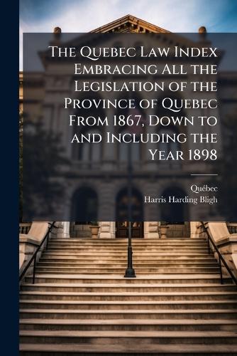 The Quebec Law Index Embracing All the Legislation of the Province of cover