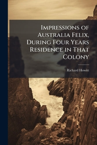 Impressions of Australia Felix, During Four Years Residence in That Co cover