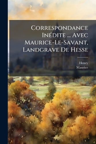 Correspondance InÃ(c)dite ... Avec Maurice-Le-Savant, Landgrave De Hes cover