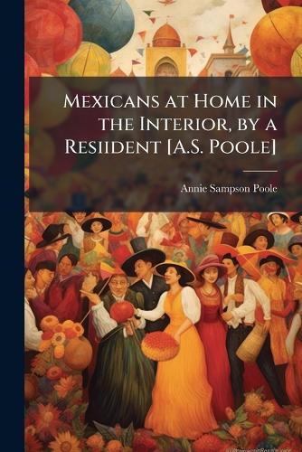 Mexicans at Home in the Interior, by a Resiident [A.S. Poole] By Annie ...