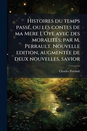Histoires du temps passÃ(c), ou les contes de ma Mere L'Oye avec des moralitÃ(c)s; par M. Perrault. Nouvelle edition, augmentÃ(c)e de deux nouvelles, savior