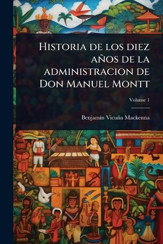 Historia de los diez años de la administracion de Don Manuel Montt cover