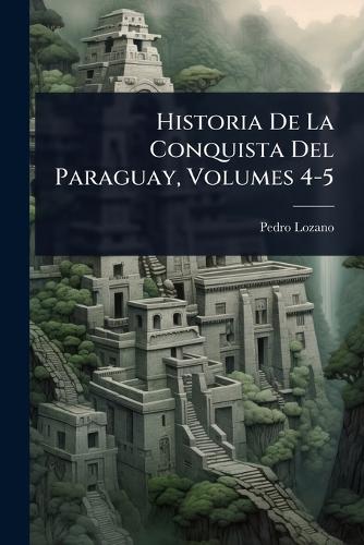 Historia De La Conquista Del Paraguay, Volumes 4-5 cover