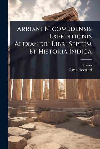 Arriani Nicomedensis Expeditionis Alexandri Libri Septem Et Historia I cover