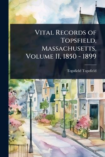 Vital Records of Topsfield, Massachusetts, Volume II, 1850 - 1899 cover