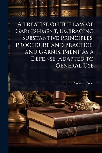 A Treatise on the law of Garnishment, Embracing Substantive Principles cover