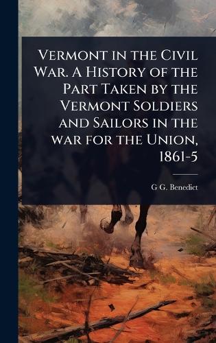 Vermont in the Civil War. A History of the Part Taken by the Vermont Soldiers and Sailors in the war for the Union, 1861-5
