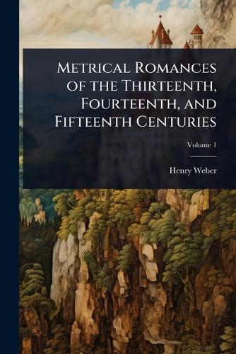 Metrical Romances of the Thirteenth, Fourteenth, and Fifteenth Centuri cover