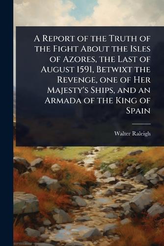 A Report of the Truth of the Fight About the Isles of Azores, the Last cover