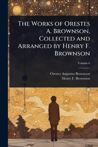 The Works of Orestes A. Brownson, Collected and Arranged by Henry F. B cover