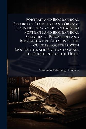 Portrait and Biographical Record of Rockland and Orange Counties, New York. Containing Portraits and Biographical Sketches of Prominent and Representative Citizens of the Counties. Together With Biographies and Portraits of all the Presidents of the Unite
