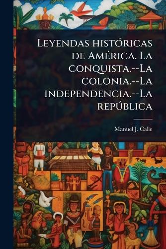 Leyendas histÃ3ricas de AmÃ(c)rica. La conquista.--La colonia.--La ind cover