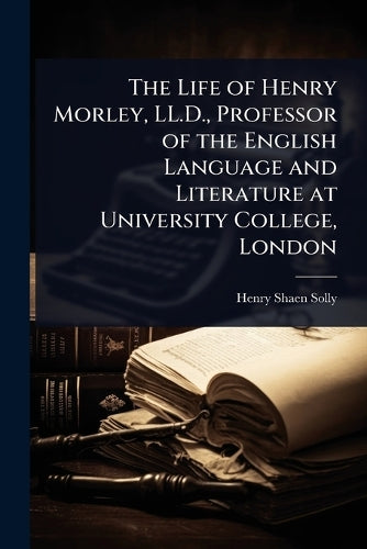 The Life of Henry Morley, LL.D., Professor of the English Language and cover